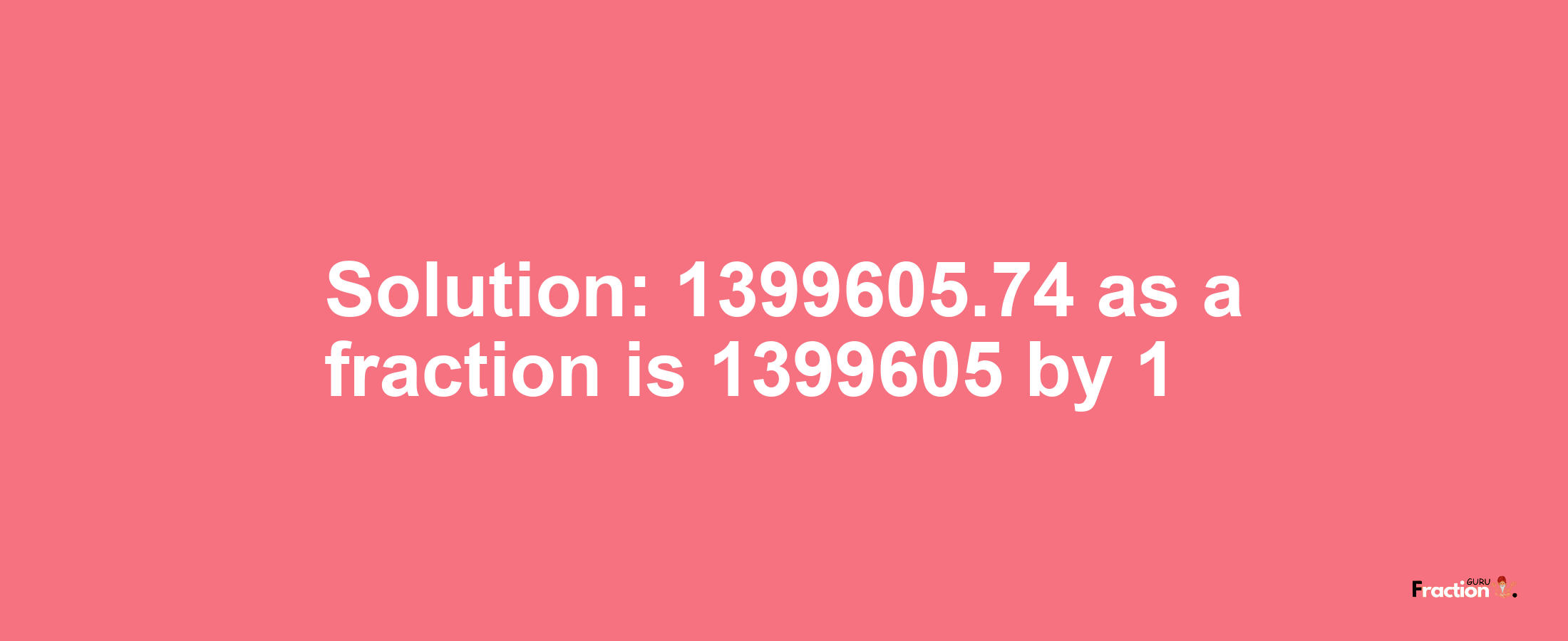 Solution:1399605.74 as a fraction is 1399605/1